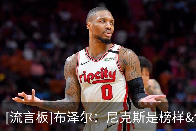 [流言板]布泽尔：尼克斯是榜样&每个人都全能，我也能适配多种角色